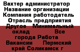 Вахтер-администратор › Название организации ­ Компания-работодатель › Отрасль предприятия ­ Другое › Минимальный оклад ­ 17 000 - Все города Работа » Вакансии   . Пермский край,Соликамск г.
